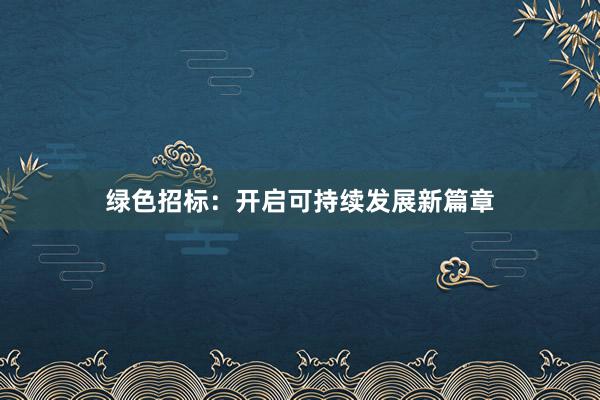 绿色招标：开启可持续发展新篇章